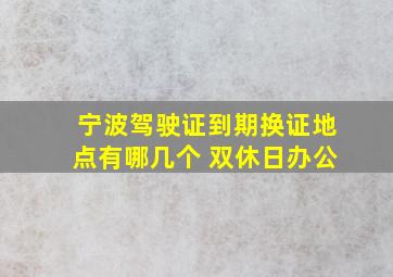 宁波驾驶证到期换证地点有哪几个 双休日办公